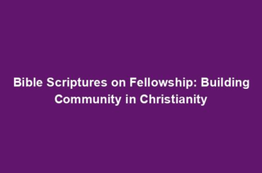 Bible Scriptures on Fellowship: Building Community in Christianity