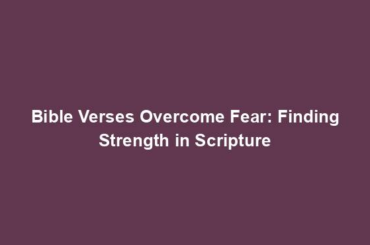 Bible Verses Overcome Fear: Finding Strength in Scripture