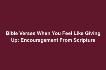 Bible Verses When You Feel Like Giving Up: Encouragement From Scripture