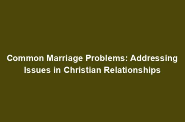 Common Marriage Problems: Addressing Issues in Christian Relationships