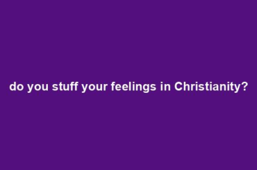 do you stuff your feelings in Christianity?