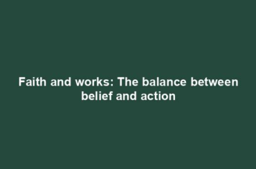 Faith and works: The balance between belief and action