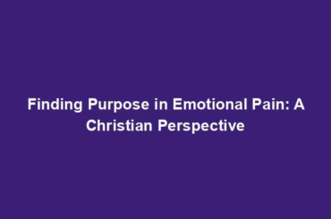 Finding Purpose in Emotional Pain: A Christian Perspective