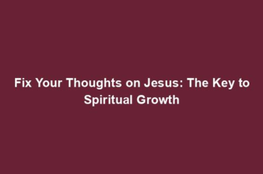 Fix Your Thoughts on Jesus: The Key to Spiritual Growth