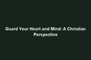 Guard Your Heart and Mind: A Christian Perspective