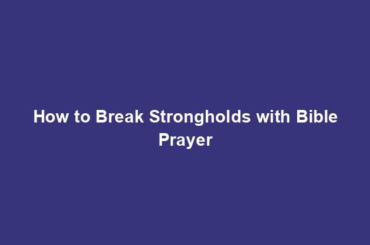 How to Break Strongholds with Bible Prayer