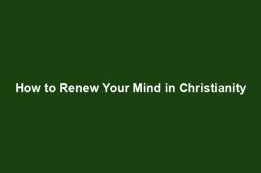 How to Renew Your Mind in Christianity