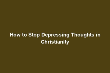 How to Stop Depressing Thoughts in Christianity