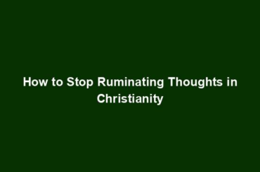 How to Stop Ruminating Thoughts in Christianity