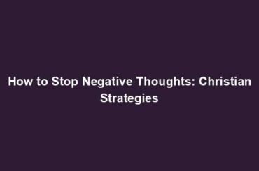 How to Stop Negative Thoughts: Christian Strategies