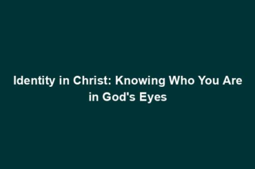 Identity in Christ: Knowing Who You Are in God's Eyes