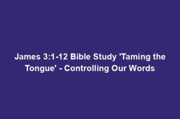 James 3:1-12 Bible Study 'Taming the Tongue' - Controlling Our Words