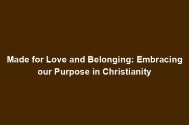 Made for Love and Belonging: Embracing our Purpose in Christianity