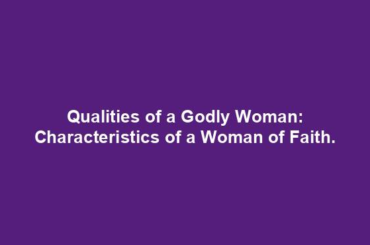 Qualities of a Godly Woman: Characteristics of a Woman of Faith.