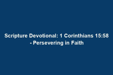 Scripture Devotional: 1 Corinthians 15:58 - Persevering in Faith