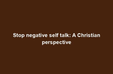 Stop negative self talk: A Christian perspective