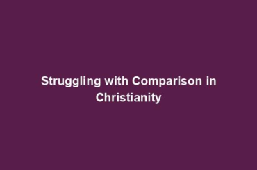 Struggling with Comparison in Christianity