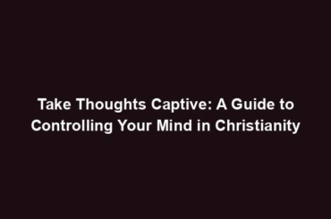 Take Thoughts Captive: A Guide to Controlling Your Mind in Christianity