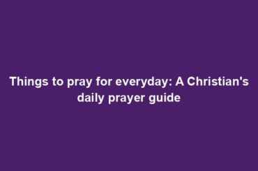 Things to pray for everyday: A Christian's daily prayer guide