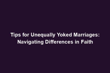 Tips for Unequally Yoked Marriages: Navigating Differences in Faith