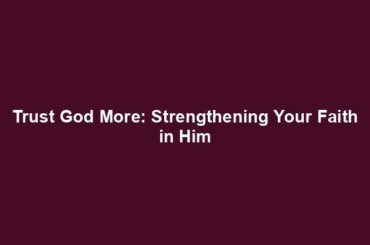 Trust God More: Strengthening Your Faith in Him