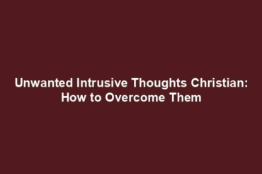 Unwanted Intrusive Thoughts Christian: How to Overcome Them