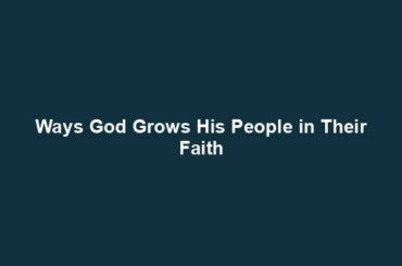 Ways God Grows His People in Their Faith