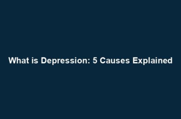 What is Depression: 5 Causes Explained