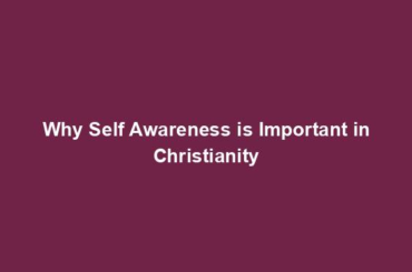 Why Self Awareness is Important in Christianity