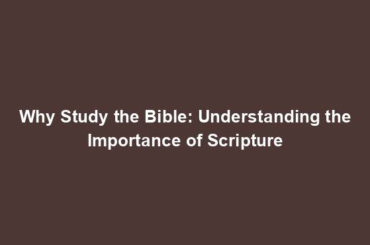 Why Study the Bible: Understanding the Importance of Scripture