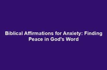 Biblical Affirmations for Anxiety: Finding Peace in God's Word