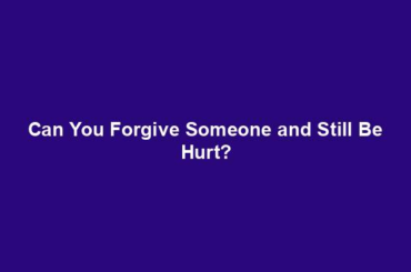 Can You Forgive Someone and Still Be Hurt?