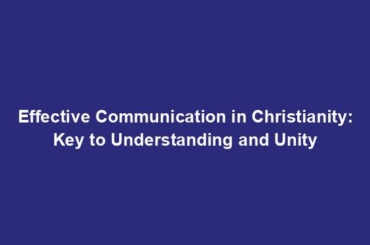 Effective Communication in Christianity: Key to Understanding and Unity