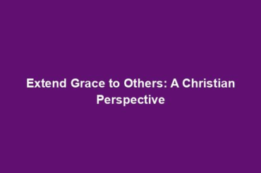 Extend Grace to Others: A Christian Perspective