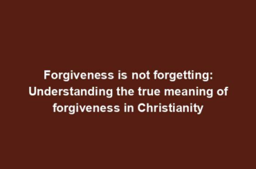 Forgiveness is not forgetting: Understanding the true meaning of forgiveness in Christianity