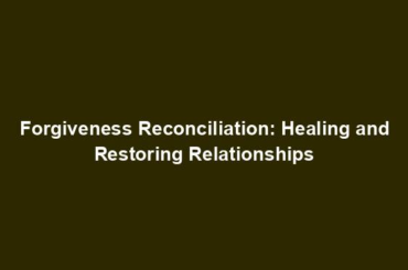 Forgiveness Reconciliation: Healing and Restoring Relationships