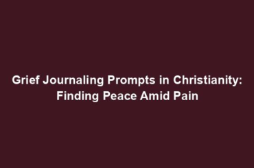 Grief Journaling Prompts in Christianity: Finding Peace Amid Pain