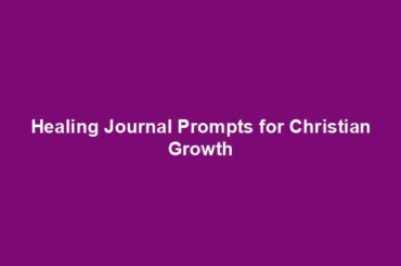 Healing Journal Prompts for Christian Growth