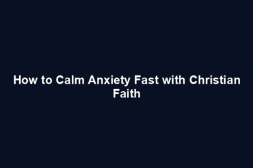 How to Calm Anxiety Fast with Christian Faith