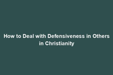 How to Deal with Defensiveness in Others in Christianity