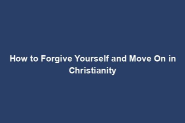 How to Forgive Yourself and Move On in Christianity