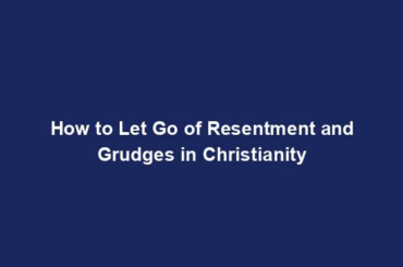 How to Let Go of Resentment and Grudges in Christianity