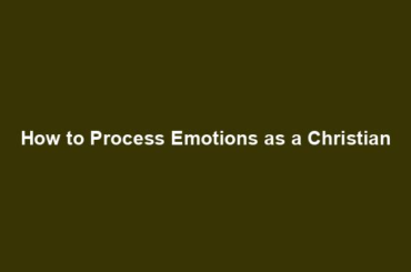 How to Process Emotions as a Christian