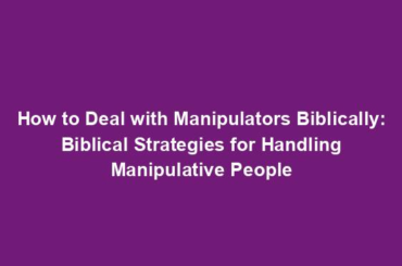 How to Deal with Manipulators Biblically: Biblical Strategies for Handling Manipulative People