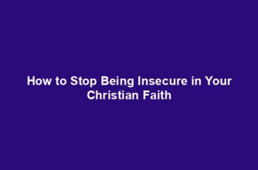 How to Stop Being Insecure in Your Christian Faith