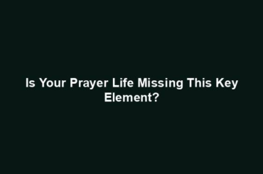 Is Your Prayer Life Missing This Key Element?