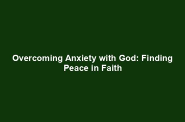 Overcoming Anxiety with God: Finding Peace in Faith