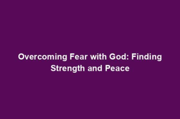 Overcoming Fear with God: Finding Strength and Peace