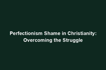 Perfectionism Shame in Christianity: Overcoming the Struggle