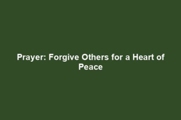 Prayer: Forgive Others for a Heart of Peace